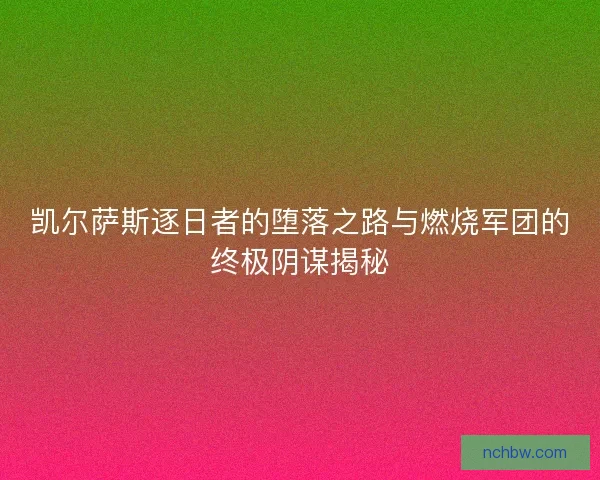 凯尔萨斯逐日者的堕落之路与燃烧军团的终极阴谋揭秘