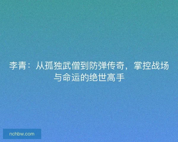 李青：从孤独武僧到防弹传奇，掌控战场与命运的绝世高手