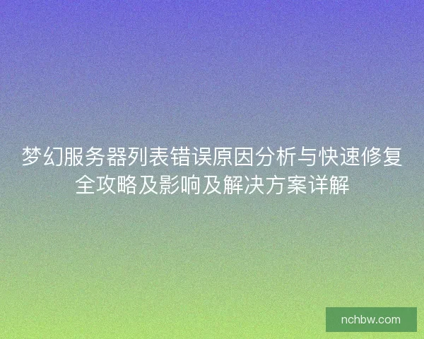 梦幻服务器列表错误原因分析与快速修复全攻略及影响及解决方案详解