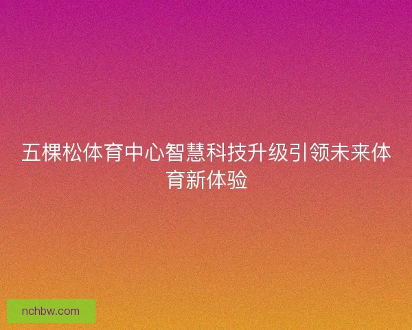 五棵松体育中心智慧科技升级引领未来体育新体验