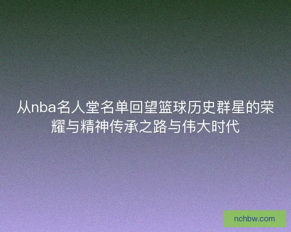 从nba名人堂名单回望篮球历史群星的荣耀与精神传承之路与伟大时代