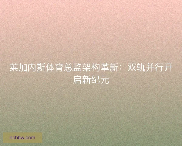 莱加内斯体育总监架构革新：双轨并行开启新纪元