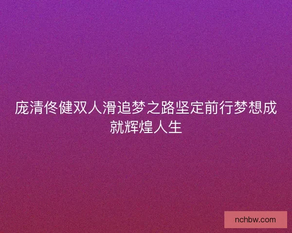 庞清佟健双人滑追梦之路坚定前行梦想成就辉煌人生