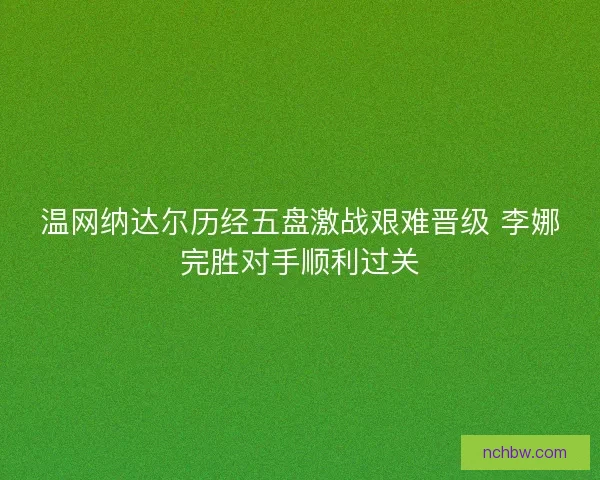 温网纳达尔历经五盘激战艰难晋级 李娜完胜对手顺利过关