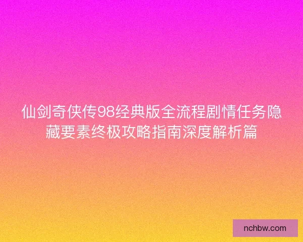 仙剑奇侠传98经典版全流程剧情任务隐藏要素终极攻略指南深度解析篇