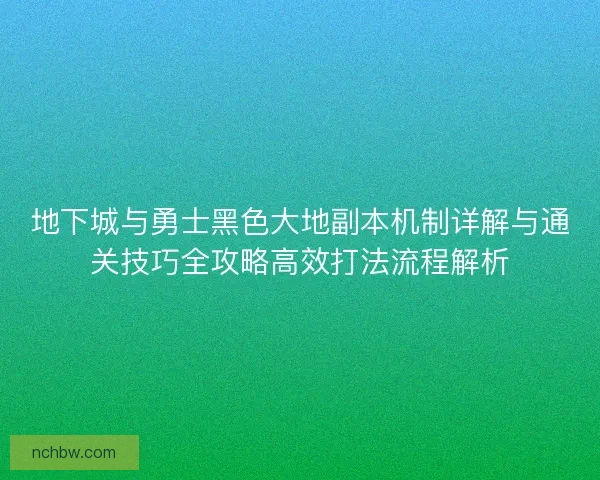 地下城与勇士黑色大地副本机制详解与通关技巧全攻略高效打法流程解析
