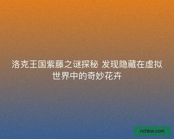 洛克王国紫藤之谜探秘 发现隐藏在虚拟世界中的奇妙花卉