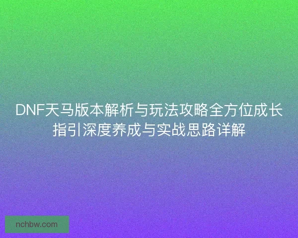 DNF天马版本解析与玩法攻略全方位成长指引深度养成与实战思路详解
