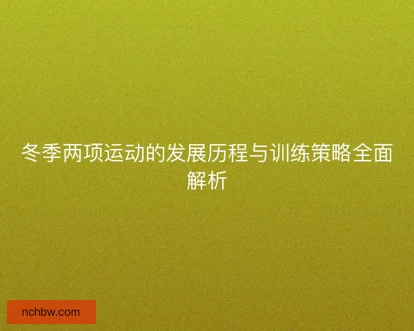 冬季两项运动的发展历程与训练策略全面解析