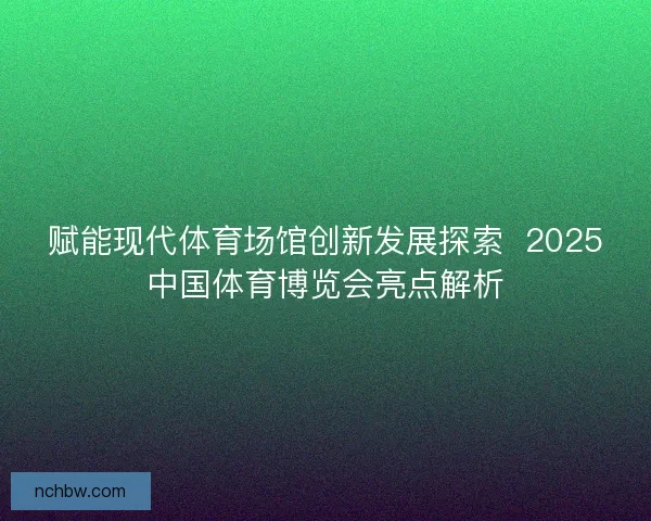 赋能现代体育场馆创新发展探索  2025中国体育博览会亮点解析