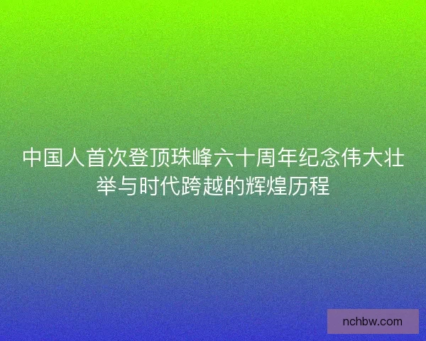 中国人首次登顶珠峰六十周年纪念伟大壮举与时代跨越的辉煌历程