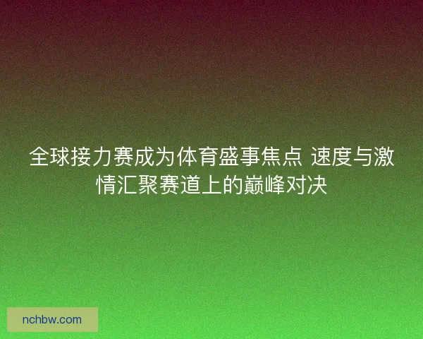 全球接力赛成为体育盛事焦点 速度与激情汇聚赛道上的巅峰对决