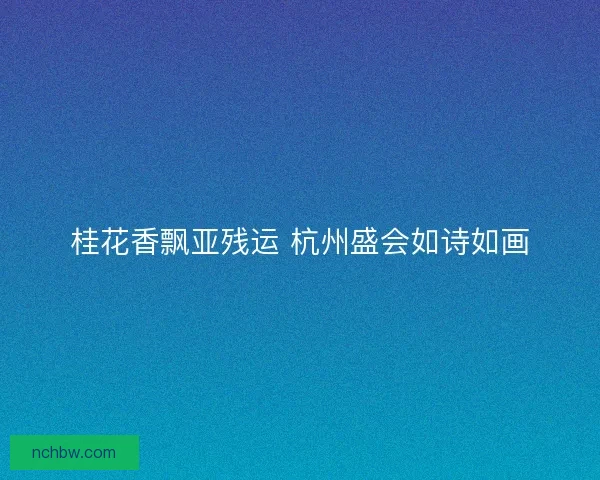 桂花香飘亚残运 杭州盛会如诗如画