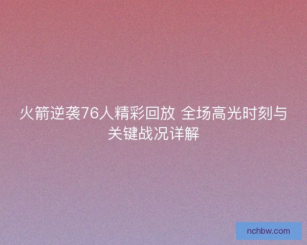 火箭逆袭76人精彩回放 全场高光时刻与关键战况详解 火箭逆袭76人精彩回放 全场高光时刻与关键战况详解