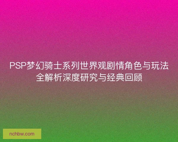 PSP梦幻骑士系列世界观剧情角色与玩法全解析深度研究与经典回顾
