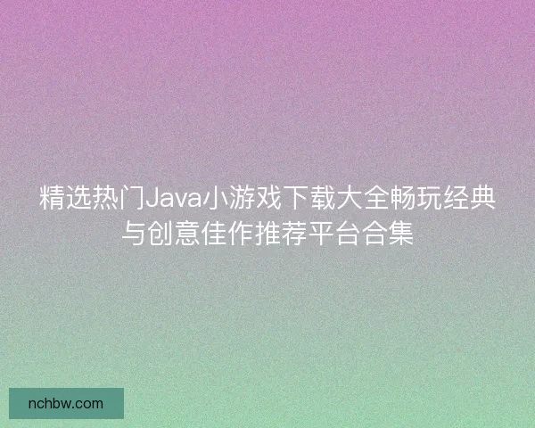 精选热门Java小游戏下载大全畅玩经典与创意佳作推荐平台合集 精选热门Java小游戏下载大全畅玩经典与创意佳作推荐平台合集