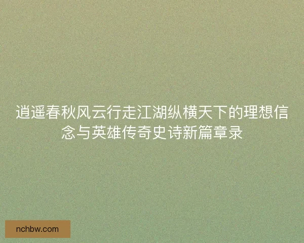 逍遥春秋风云行走江湖纵横天下的理想信念与英雄传奇史诗新篇章录 逍遥春秋风云行走江湖纵横天下的理想信念与英雄传奇史诗新篇章录