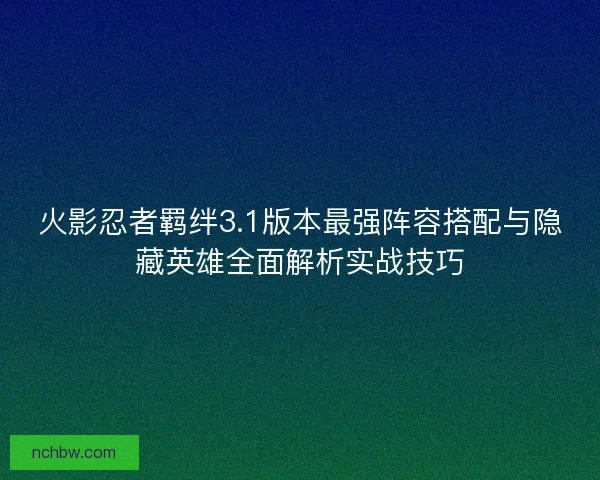 火影忍者羁绊3.1版本最强阵容搭配与隐藏英雄全面解析实战技巧