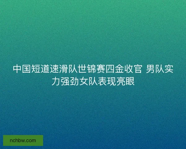 中国短道速滑队世锦赛四金收官 男队实力强劲女队表现亮眼