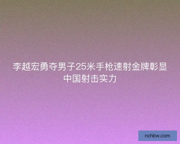 李越宏勇夺男子25米手枪速射金牌彰显中国射击实力