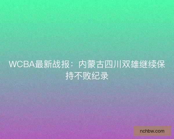 WCBA最新战报:内蒙古四川双雄继续保持不败纪录 WCBA最新战报:内蒙古四川双雄继续保持不败纪录