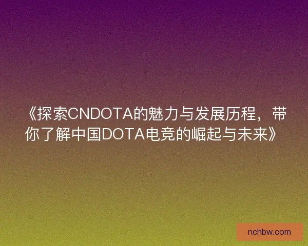 《探索CNDOTA的魅力与发展历程,带你了解中国DOTA电竞的崛起与未来》 《探索CNDOTA的魅力与发展历程,带你了解中国DOTA电竞的崛起与未来》