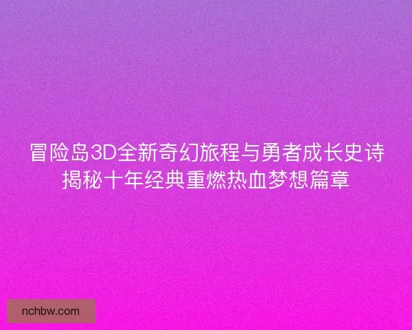 冒险岛3D全新奇幻旅程与勇者成长史诗揭秘十年经典重燃热血梦想篇章