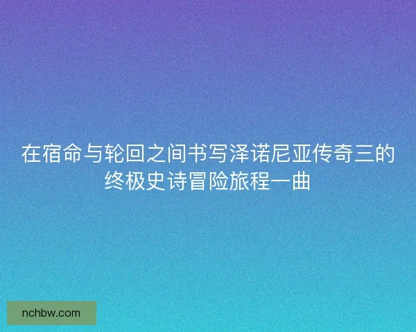 在宿命与轮回之间书写泽诺尼亚传奇三的终极史诗冒险旅程一曲 在宿命与轮回之间书写泽诺尼亚传奇三的终极史诗冒险旅程一曲