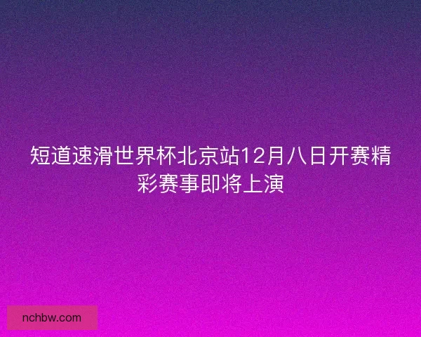 短道速滑世界杯北京站12月八日开赛精彩赛事即将上演