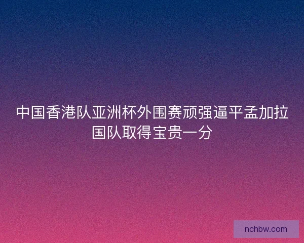 中国香港队亚洲杯外围赛顽强逼平孟加拉国队取得宝贵一分