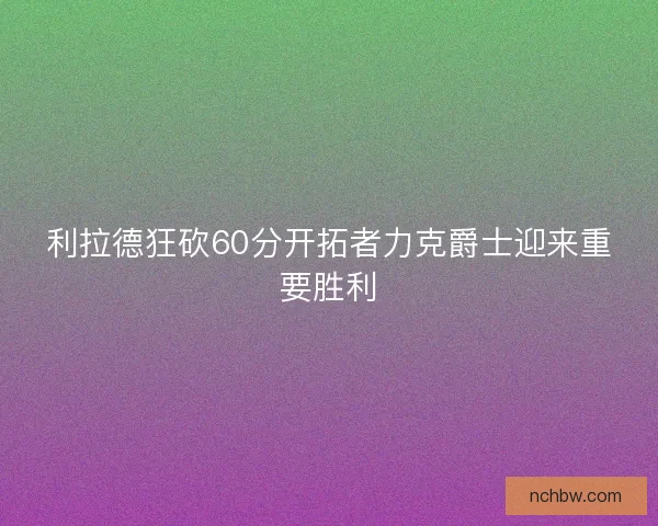 利拉德狂砍60分开拓者力克爵士迎来重要胜利