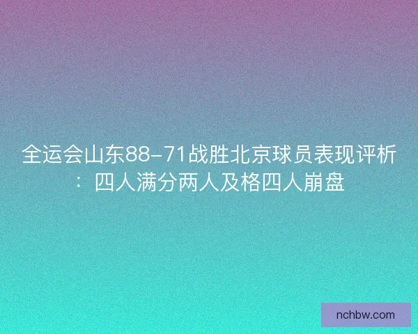 全运会山东88-71战胜北京球员表现评析:四人满分两人及格四人崩盘 全运会山东88-71战胜北京球员表现评析:四人满分两人及格四人崩盘