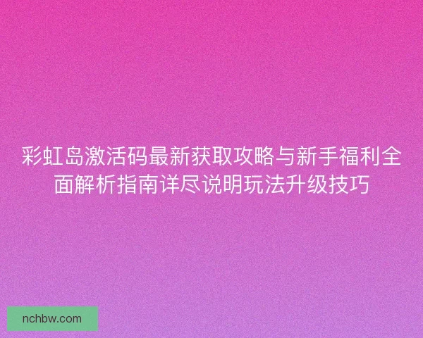 彩虹岛激活码最新获取攻略与新手福利全面解析指南详尽说明玩法升级技巧 彩虹岛激活码最新获取攻略与新手福利全面解析指南详尽说明玩法升级技巧