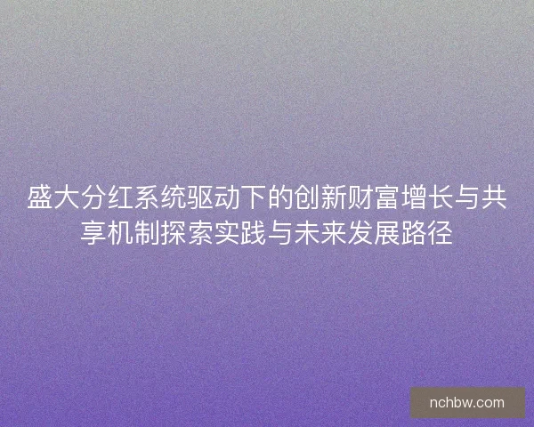 盛大分红系统驱动下的创新财富增长与共享机制探索实践与未来发展路径 盛大分红系统驱动下的创新财富增长与共享机制探索实践与未来发展路径